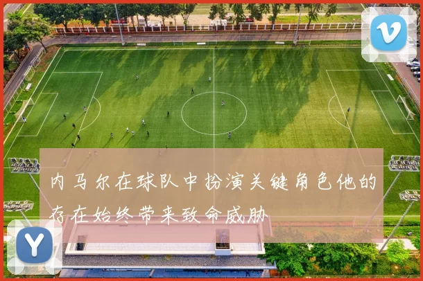 内马尔在球队中扮演关键角色他的存在始终带来致命威胁