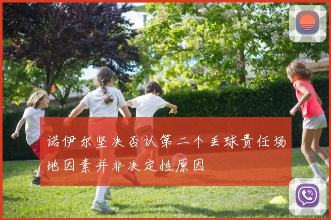 诺伊尔坚决否认第二个丢球责任场地因素并非决定性原因
