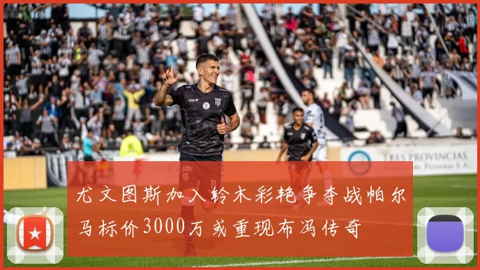 尤文图斯加入铃木彩艳争夺战帕尔马标价3000万或重现布冯传奇