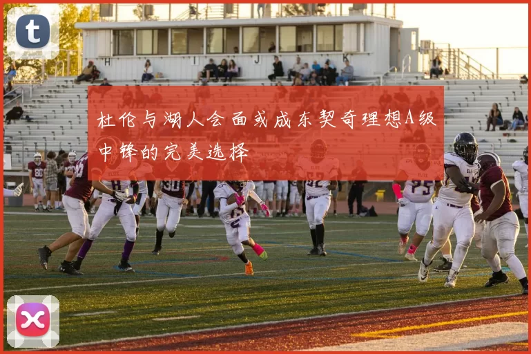 杜伦与湖人会面或成东契奇理想A级中锋的完美选择