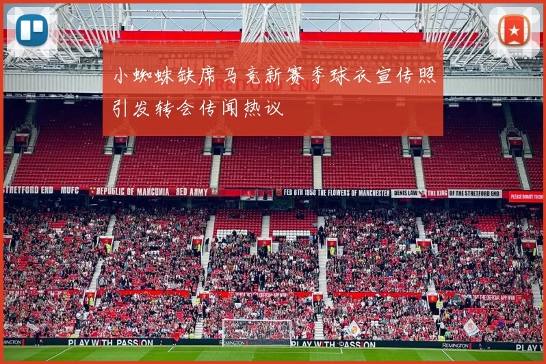 小蜘蛛缺席马竞新赛季球衣宣传照引发转会传闻热议